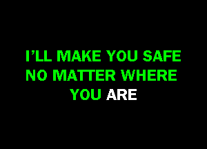 I,LL MAKE YOU SAFE

NO MATTER WHERE
YOU ARE