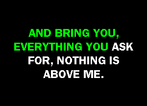 AND BRING YOU,
EVERYTHING YOU ASK

FOR, NOTHING IS
ABOVE ME.