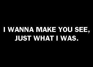 I WANNA MAKE YOU SEE,

JUST WHAT I WAS.