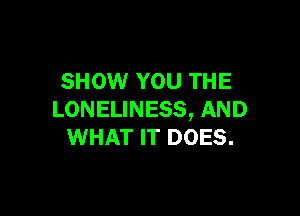 SHOW YOU THE

LONELINESS, AND
WHAT IT DOES.