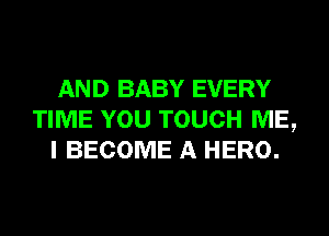 AND BABY EVERY
TIME YOU TOUCH ME,
I BECOME A HERO.