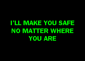 I,LL MAKE YOU SAFE

NO MATTER WHERE
YOU ARE