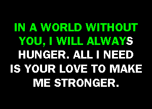 IN A WORLD WITHOUT
YOU, I WILL ALWAYS
HUNGER. ALL I NEED

IS YOUR LOVE TO MAKE
ME STRONGER.