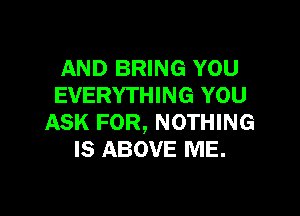 AND BRING YOU
EVERYTHING YOU

ASK FOR, NOTHING
IS ABOVE ME.