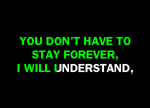 YOU DONT HAVE TO

STAY FOREVER,
I WILL UNDERSTAND,