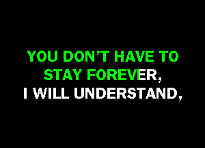 YOU DONT HAVE TO

STAY FOREVER,
I WILL UNDERSTAND,