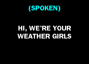 (SPOKEN)

HI, WERE YOUR
WEATHER GIRLS