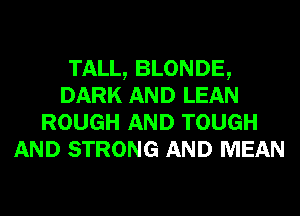 TALL, BLONDE,
DARK AND LEAN
ROUGH AND TOUGH
AND STRONG AND MEAN
