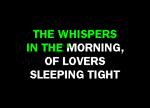 THE WHISPERS
IN THE MORNING,

OF LOVERS
SLEEPING TIGHT