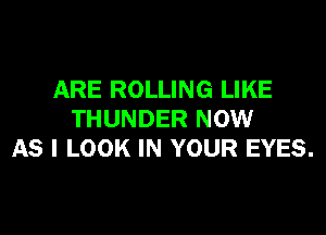 ARE ROLLING LIKE

THUNDER NOW
AS I LOOK IN YOUR EYES.