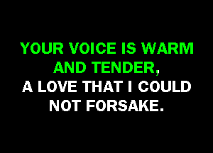 YOUR VOICE IS WARM
AND TENDER,

A LOVE THAT I COULD
NOT FORSAKE.