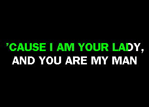 CAUSE I AM YOUR LADY,

AND YOU ARE MY MAN