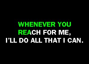 WHENEVER YOU

REACH FOR ME,
PLL DO ALL THAT I CAN.