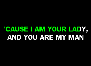 CAUSE I AM YOUR LADY,

AND YOU ARE MY MAN