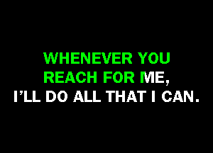 WHENEVER YOU

REACH FOR ME,
PLL DO ALL THAT I CAN.