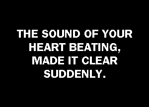 THE SOUND OF YOUR
HEART BEATING,
MADE IT CLEAR

SUDDENLY.