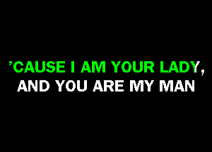 CAUSE I AM YOUR LADY,

AND YOU ARE MY MAN