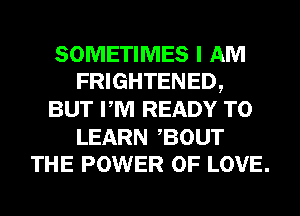 SOMETIMES I AM
FRIGHTENED,
BUT PM READY TO

LEARN BOUT
THE POWER OF LOVE.