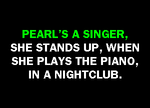 PEARUS A SINGER,
SHE STANDS UP, WHEN
SHE PLAYS THE PIANO,

IN A NIGHTCLUB.