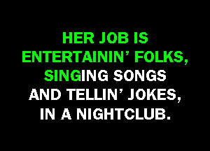 HER .IOB IS
ENTERTAININ, FOLKS,
SINGING SONGS
AND TELLIN, JOKES,

IN A NIGHTCLUB.