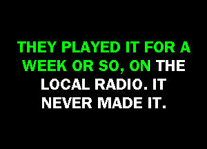 THEY PLAYED IT FOR A
WEEK OR 80, ON THE
LOCAL RADIO. IT
NEVER MADE IT.