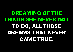 DREAMING OF THE
THINGS SHE NEVER GOT
TO DO, ALL THOSE
DREAMS THAT NEVER

CAME TRUE.