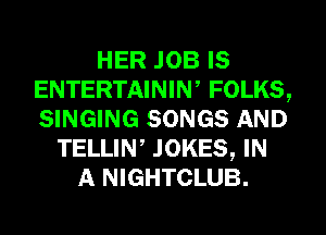 HER JOB IS
ENTERTAINIW FOLKS,
SINGING SONGS AND

TELLIN, JOKES, IN
A NIGHTCLUB.