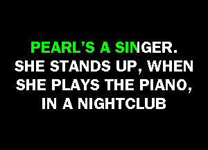 PEARUS A SINGER.
SHE STANDS UP, WHEN
SHE PLAYS THE PIANO,

IN A NIGHTCLUB