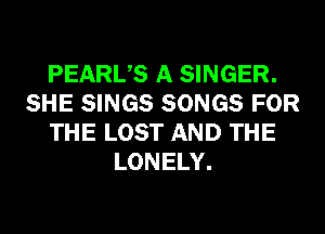 PEARUS A SINGER.
SHE SINGS SONGS FOR
THE LOST AND THE
LONELY.