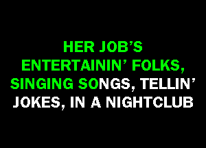 HER JOBS
ENTERTAINIW FOLKS,
SINGING SONGS, TELLIN,
JOKES, IN A NIGHTCLUB