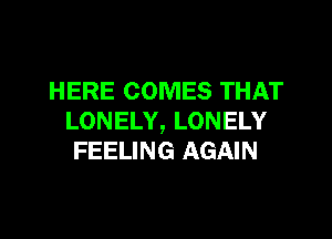 HERE COMES THAT

LONELY, LONELY
FEELING AGAIN