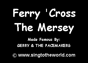 Ferry 'Cross
The Mersey

Made Famous Byz
GERRY 6r THE PAQMAKERS

(Q www.singtotheworld.com