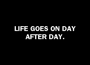 LIFE GOES ON DAY

AFTER DAY.