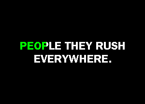 PEOPLE THEY RUSH

EVERYWHERE.