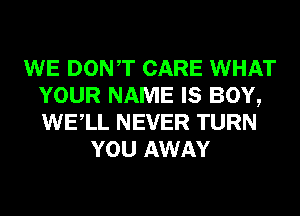 WE DONT CARE WHAT
YOUR NAME IS BOY,
WELL NEVER TURN

YOU AWAY