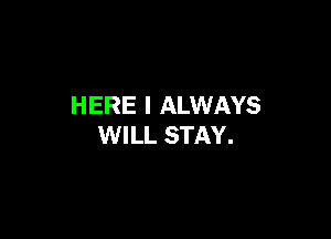 HERE I ALWAYS

WILL STAY.
