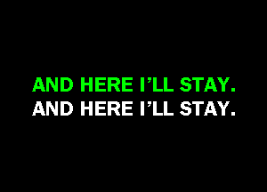 AND HERE PLL STAY.

AND HERE I'LL STAY.