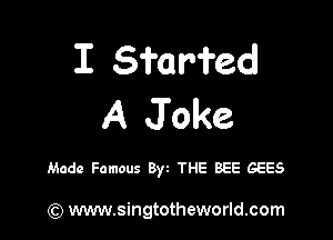 I Sfar-fed
A Joke

Made Famous Byt THE BEE GEES

) www.singtotheworld.com