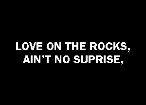 LOVE ON THE ROCKS,

AIN,T N0 SUPRISE,