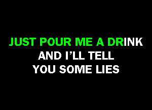 JUST POUR ME A DRINK

AND VLL TELL
YOU SOME LIES