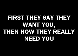 FIRST TH EY SAY TH EY
WANT YOU,
THEN HOW THEY REALLY
NEED YOU