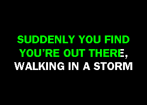 SUDDENLY YOU FIND

YOURE OUT THERE,
WALKING IN A STORM