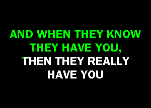 AND WHEN THEY KNOW
THEY HAVE YOU,
THEN THEY REALLY
HAVE YOU