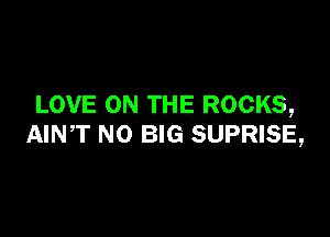 LOVE ON THE ROCKS,

AINT N0 BIG SUPRISE,