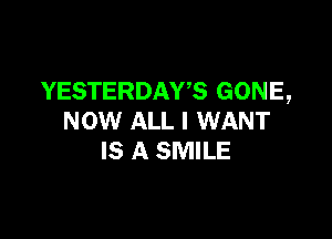 YESTERDAWS GONE,

NOW ALL I WANT
IS A SMILE