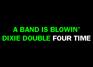 A BAND IS BLOWIN,
DIXIE DOUBLE FOUR TIME