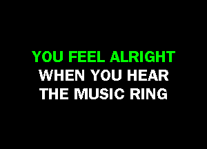 YOU FEEL ALRIGHT

WHEN YOU HEAR
THE MUSIC RING