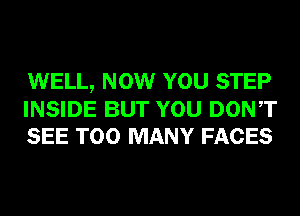 WELL, NOW YOU STEP
INSIDE BUT YOU DONT
SEE TOO MANY FACES