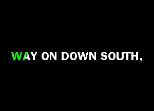 WAY 0N DOWN SOUTH,