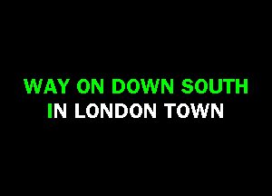 WAY 0N DOWN SOUTH

IN LONDON TOWN